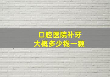 口腔医院补牙大概多少钱一颗