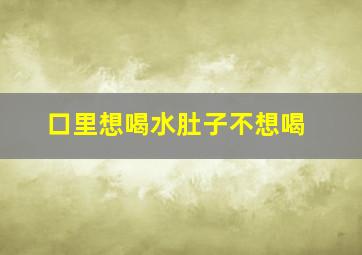 口里想喝水肚子不想喝