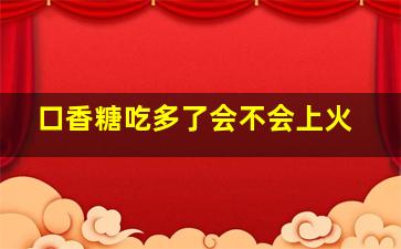 口香糖吃多了会不会上火