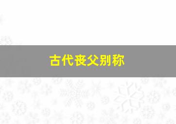 古代丧父别称