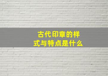 古代印章的样式与特点是什么