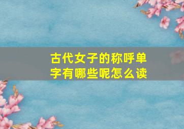 古代女子的称呼单字有哪些呢怎么读