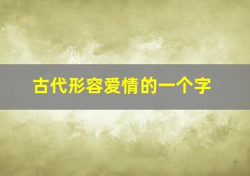 古代形容爱情的一个字