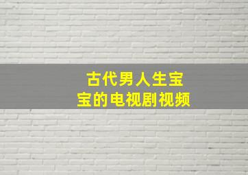 古代男人生宝宝的电视剧视频