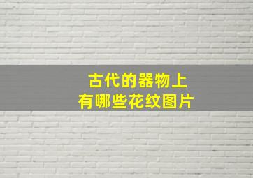 古代的器物上有哪些花纹图片