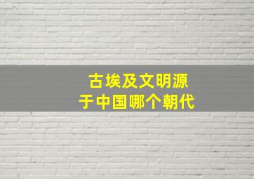 古埃及文明源于中国哪个朝代