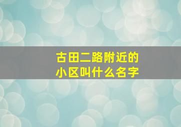 古田二路附近的小区叫什么名字