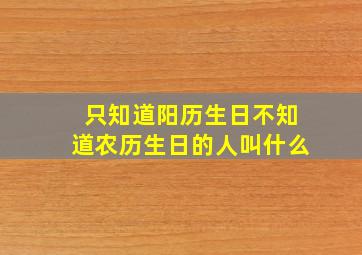 只知道阳历生日不知道农历生日的人叫什么