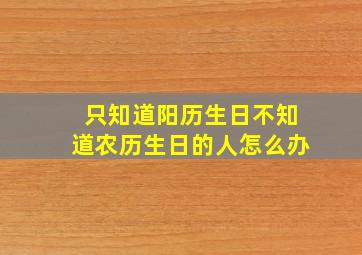 只知道阳历生日不知道农历生日的人怎么办