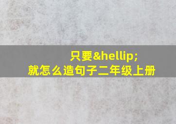 只要…就怎么造句子二年级上册