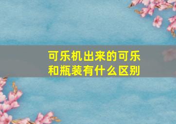 可乐机出来的可乐和瓶装有什么区别