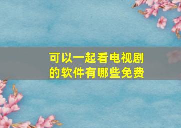 可以一起看电视剧的软件有哪些免费