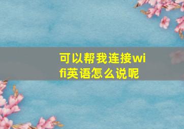 可以帮我连接wifi英语怎么说呢