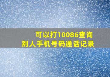 可以打10086查询别人手机号码通话记录