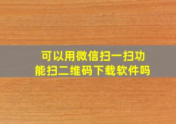 可以用微信扫一扫功能扫二维码下载软件吗