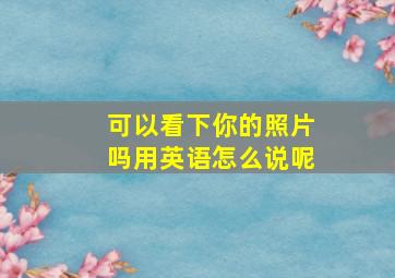 可以看下你的照片吗用英语怎么说呢