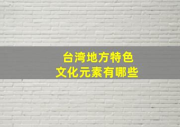 台湾地方特色文化元素有哪些