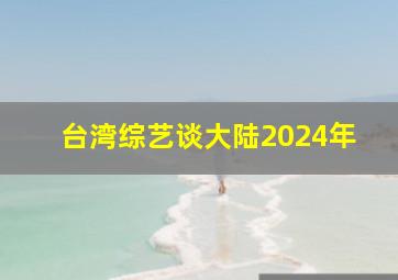 台湾综艺谈大陆2024年