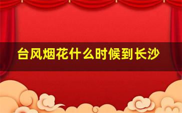 台风烟花什么时候到长沙