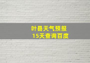 叶县天气预报15天查询百度