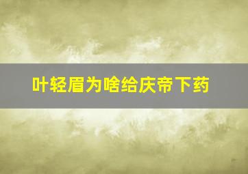 叶轻眉为啥给庆帝下药