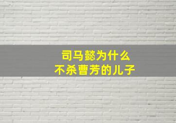 司马懿为什么不杀曹芳的儿子