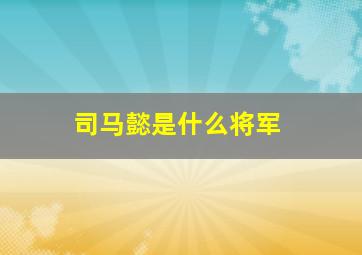 司马懿是什么将军