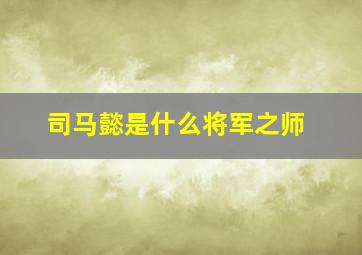 司马懿是什么将军之师