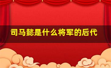 司马懿是什么将军的后代