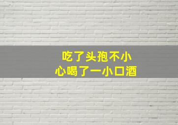 吃了头孢不小心喝了一小口酒