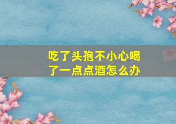 吃了头孢不小心喝了一点点酒怎么办