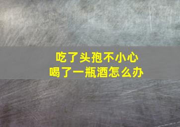 吃了头孢不小心喝了一瓶酒怎么办