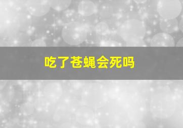 吃了苍蝇会死吗