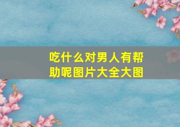 吃什么对男人有帮助呢图片大全大图