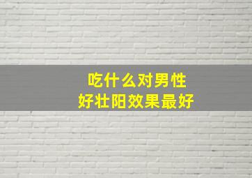 吃什么对男性好壮阳效果最好