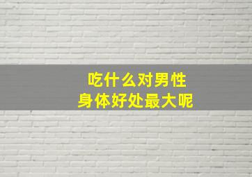 吃什么对男性身体好处最大呢