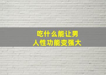 吃什么能让男人性功能变强大