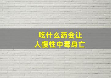 吃什么药会让人慢性中毒身亡