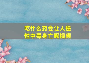 吃什么药会让人慢性中毒身亡呢视频