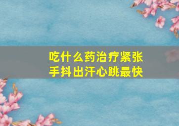 吃什么药治疗紧张手抖出汗心跳最快