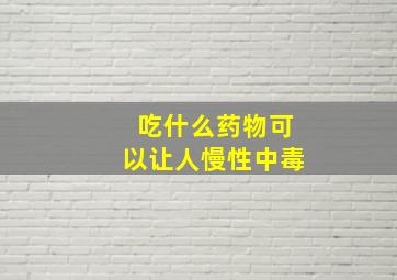 吃什么药物可以让人慢性中毒