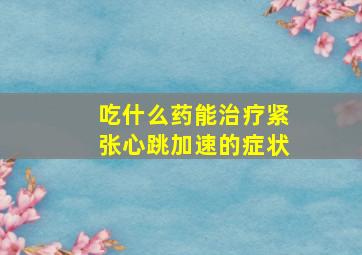 吃什么药能治疗紧张心跳加速的症状