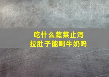 吃什么蔬菜止泻拉肚子能喝牛奶吗