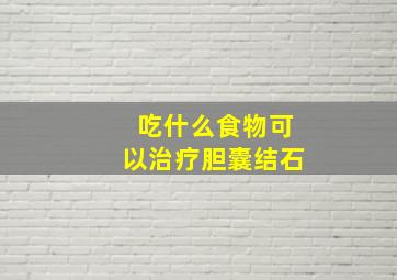 吃什么食物可以治疗胆囊结石