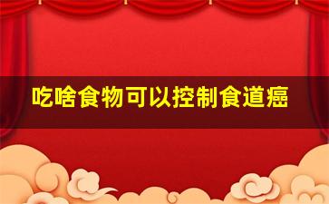 吃啥食物可以控制食道癌