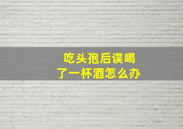 吃头孢后误喝了一杯酒怎么办