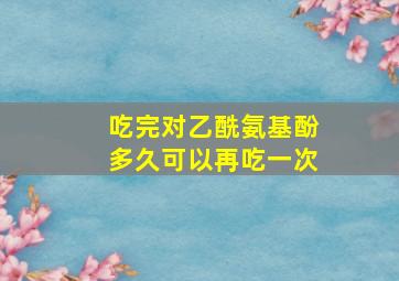 吃完对乙酰氨基酚多久可以再吃一次