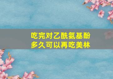 吃完对乙酰氨基酚多久可以再吃美林