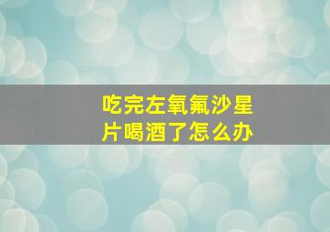 吃完左氧氟沙星片喝酒了怎么办