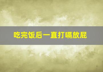 吃完饭后一直打嗝放屁